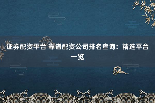 证券配资平台 靠谱配资公司排名查询：精选平台一览