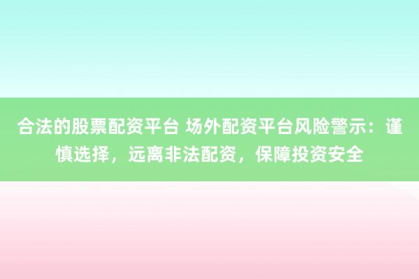 合法的股票配资平台 场外配资平台风险警示：谨慎选择，远离非法配资，保障投资安全