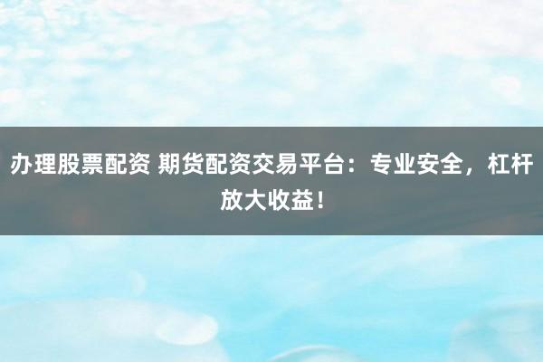 办理股票配资 期货配资交易平台：专业安全，杠杆放大收益！