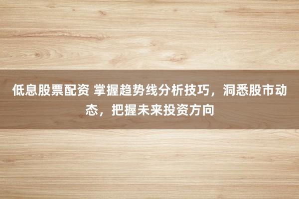 低息股票配资 掌握趋势线分析技巧，洞悉股市动态，把握未来投资方向
