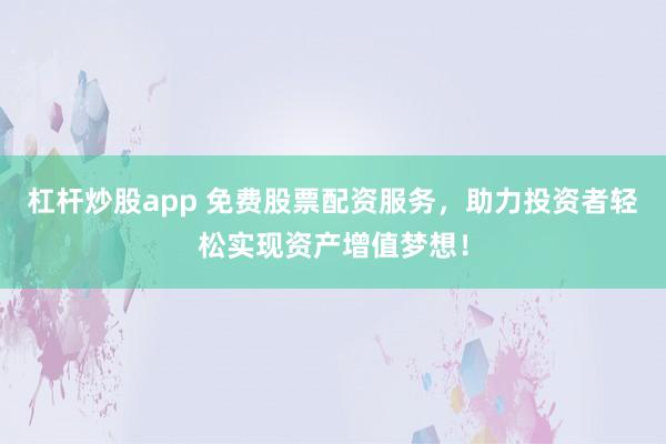 杠杆炒股app 免费股票配资服务，助力投资者轻松实现资产增值梦想！