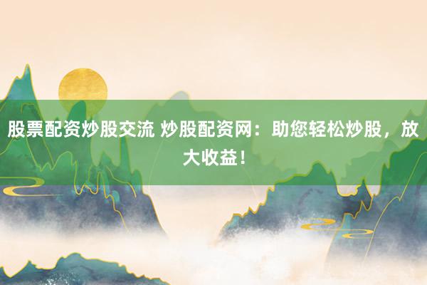 股票配资炒股交流 炒股配资网：助您轻松炒股，放大收益！