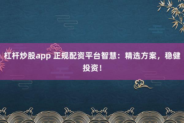 杠杆炒股app 正规配资平台智慧：精选方案，稳健投资！