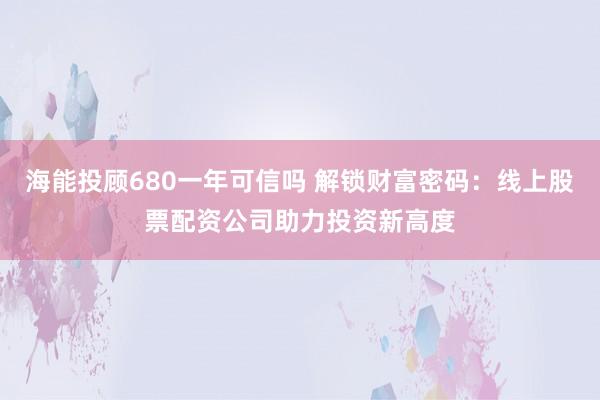 海能投顾680一年可信吗 解锁财富密码：线上股票配资公司助力投资新高度
