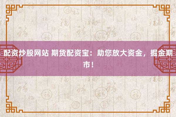 配资炒股网站 期货配资宝：助您放大资金，掘金期市！