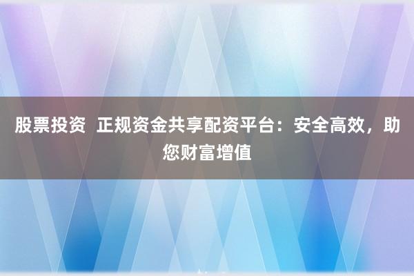 股票投资  正规资金共享配资平台：安全高效，助您财富增值