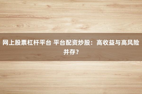 网上股票杠杆平台 平台配资炒股：高收益与高风险并存？