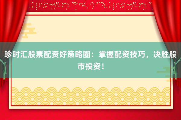 珍时汇股票配资好策略圈：掌握配资技巧，决胜股市投资！