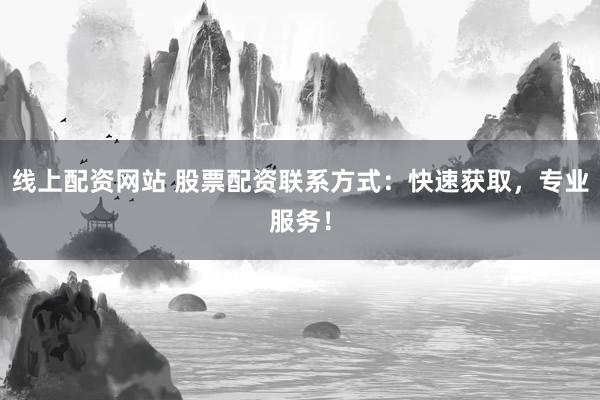 线上配资网站 股票配资联系方式：快速获取，专业服务！