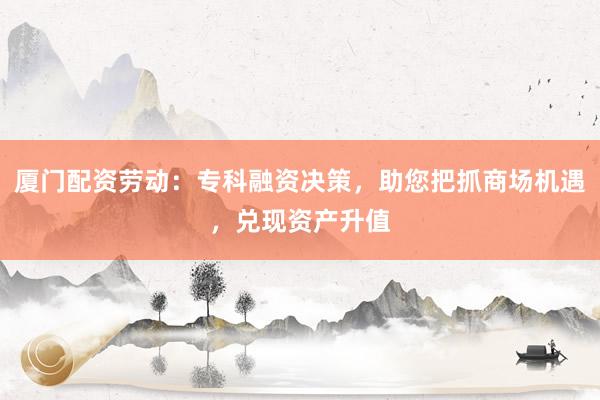 厦门配资劳动：专科融资决策，助您把抓商场机遇，兑现资产升值