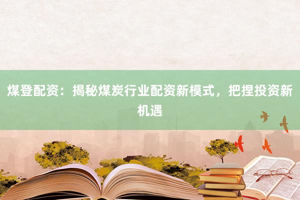 煤登配资：揭秘煤炭行业配资新模式，把捏投资新机遇