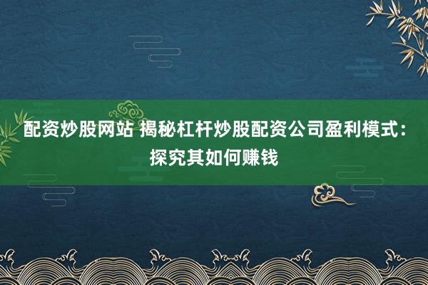 配资炒股网站 揭秘杠杆炒股配资公司盈利模式：探究其如何赚钱