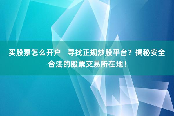 买股票怎么开户   寻找正规炒股平台？揭秘安全合法的股票交易所在地！