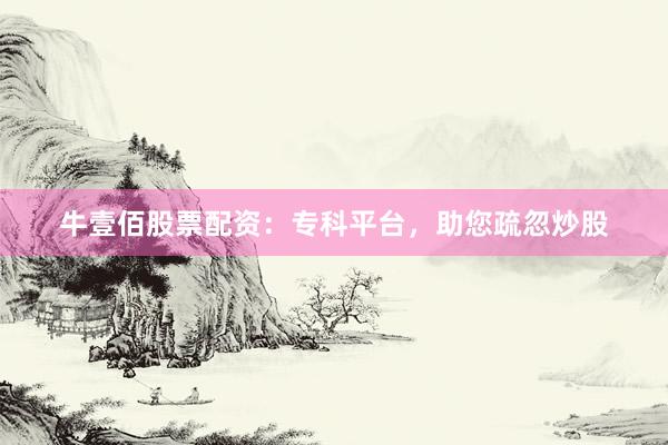 牛壹佰股票配资：专科平台，助您疏忽炒股
