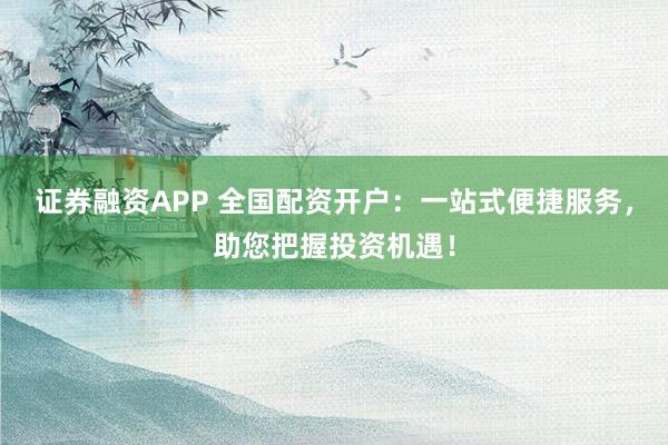 证券融资APP 全国配资开户：一站式便捷服务，助您把握投资机遇！