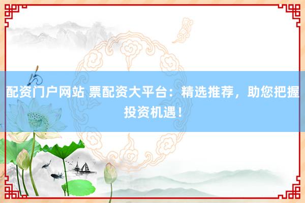 配资门户网站 票配资大平台：精选推荐，助您把握投资机遇！