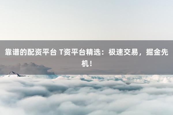 靠谱的配资平台 T资平台精选：极速交易，掘金先机！