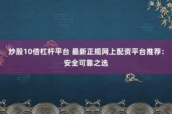 炒股10倍杠杆平台 最新正规网上配资平台推荐：安全可靠之选
