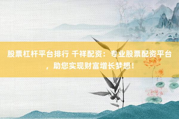 股票杠杆平台排行 千祥配资：专业股票配资平台，助您实现财富增长梦想！