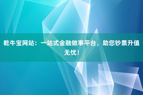 乾牛宝网站：一站式金融做事平台，助您钞票升值无忧！