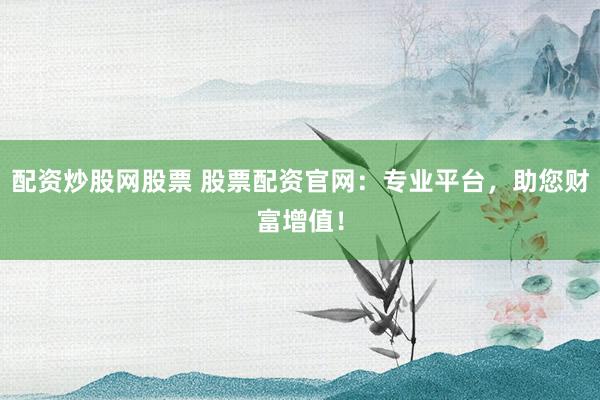 配资炒股网股票 股票配资官网：专业平台，助您财富增值！