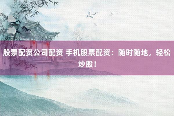 股票配资公司配资 手机股票配资：随时随地，轻松炒股！