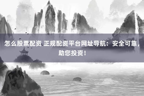 怎么股票配资 正规配资平台网址导航：安全可靠，助您投资！