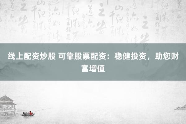 线上配资炒股 可靠股票配资：稳健投资，助您财富增值