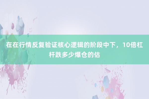 在在行情反复验证核心逻辑的阶段中下，10倍杠杆跌多少爆仓的估