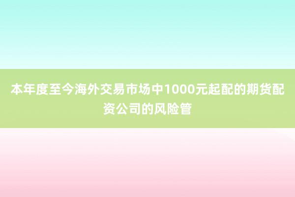 本年度至今海外交易市场中1000元起配的期货配资公司的风险管