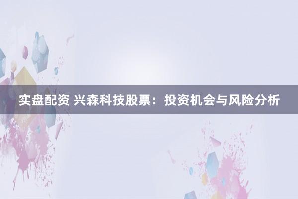 实盘配资 兴森科技股票：投资机会与风险分析
