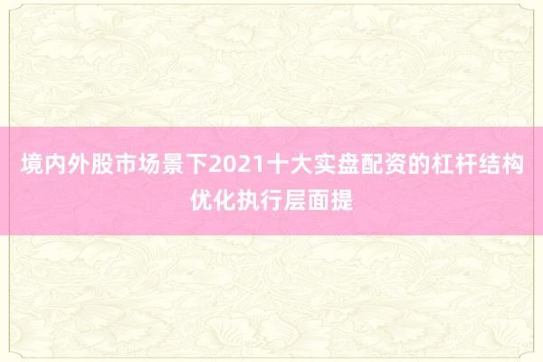 境内外股市场景下2021十大实盘配资的杠杆结构优化执行层面提