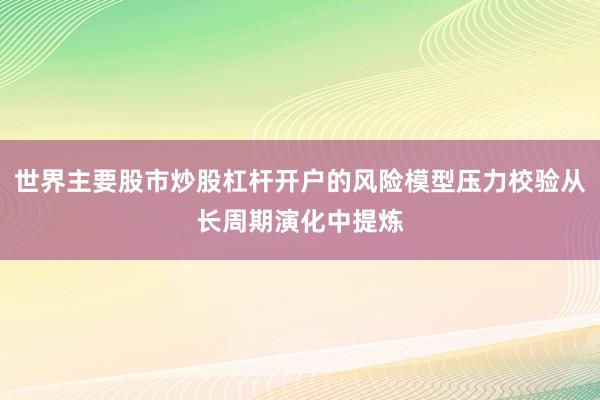 世界主要股市炒股杠杆开户的风险模型压力校验从长周期演化中提炼