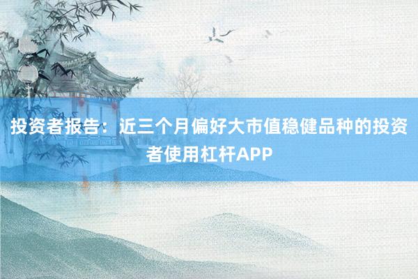 投资者报告：近三个月偏好大市值稳健品种的投资者使用杠杆APP