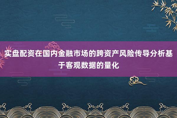 实盘配资在国内金融市场的跨资产风险传导分析基于客观数据的量化