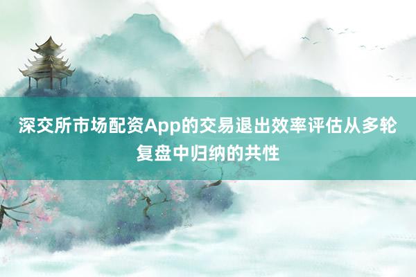 深交所市场配资App的交易退出效率评估从多轮复盘中归纳的共性
