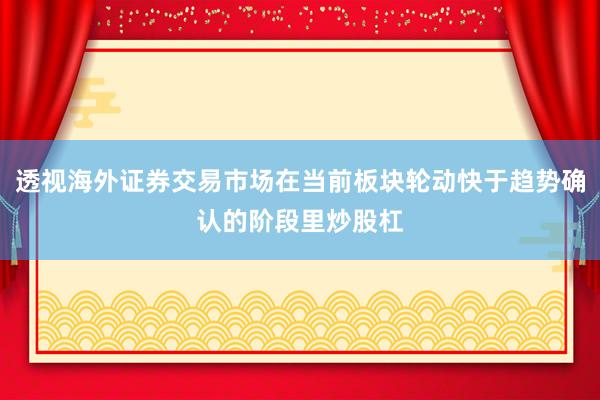 透视海外证券交易市场在当前板块轮动快于趋势确认的阶段里炒股杠