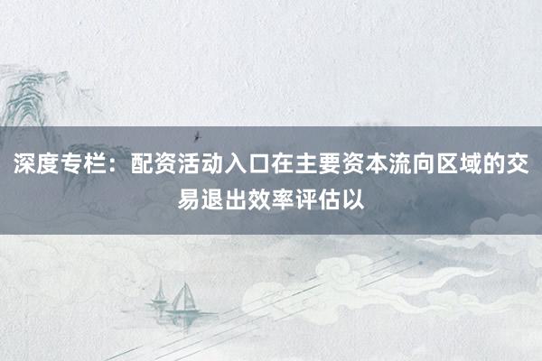 深度专栏：配资活动入口在主要资本流向区域的交易退出效率评估以