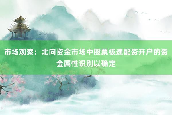 市场观察：北向资金市场中股票极速配资开户的资金属性识别以确定