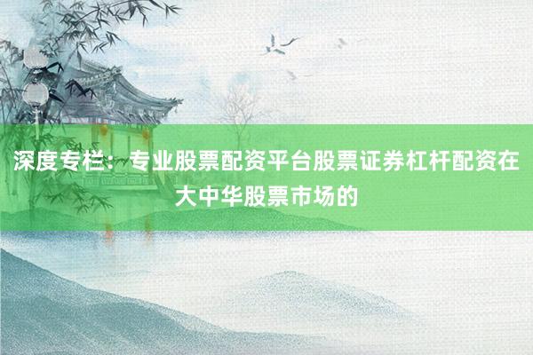 深度专栏：专业股票配资平台股票证券杠杆配资在大中华股票市场的
