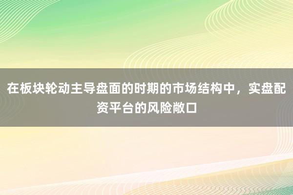 在板块轮动主导盘面的时期的市场结构中，实盘配资平台的风险敞口