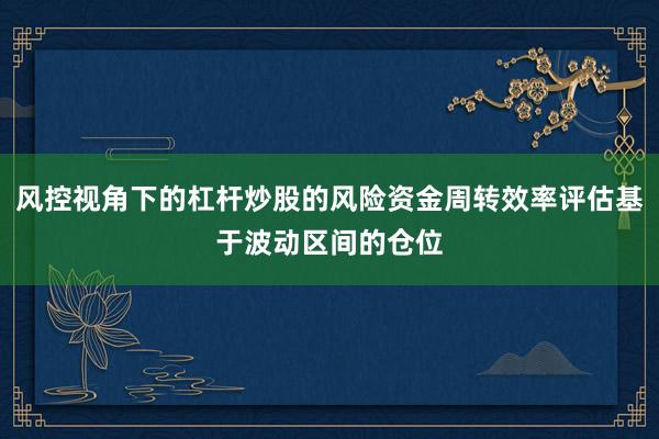 风控视角下的杠杆炒股的风险资金周转效率评估基于波动区间的仓位