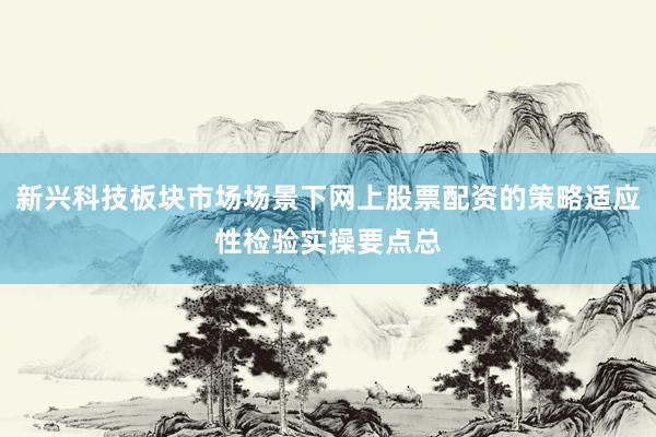 新兴科技板块市场场景下网上股票配资的策略适应性检验实操要点总