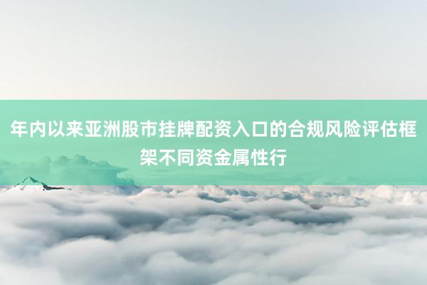 年内以来亚洲股市挂牌配资入口的合规风险评估框架不同资金属性行