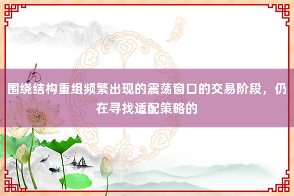 围绕结构重组频繁出现的震荡窗口的交易阶段，仍在寻找适配策略的