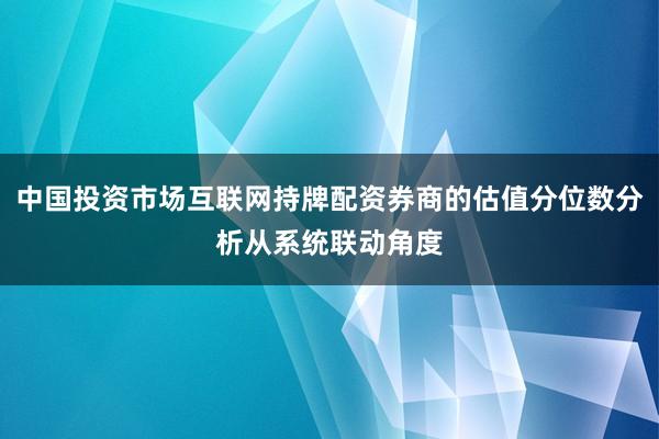 中国投资市场互联网持牌配资券商的估值分位数分析从系统联动角度