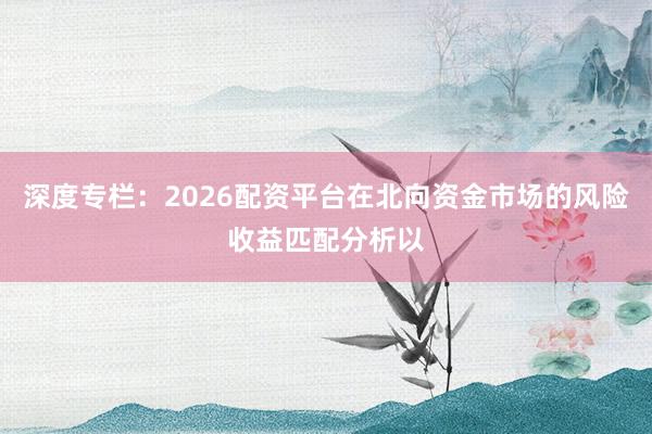 深度专栏：2026配资平台在北向资金市场的风险收益匹配分析以