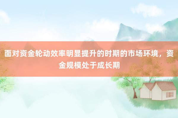 面对资金轮动效率明显提升的时期的市场环境，资金规模处于成长期