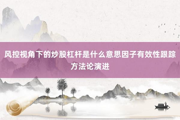风控视角下的炒股杠杆是什么意思因子有效性跟踪方法论演进