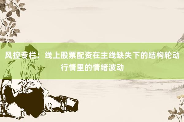 风控专栏：线上股票配资在主线缺失下的结构轮动行情里的情绪波动